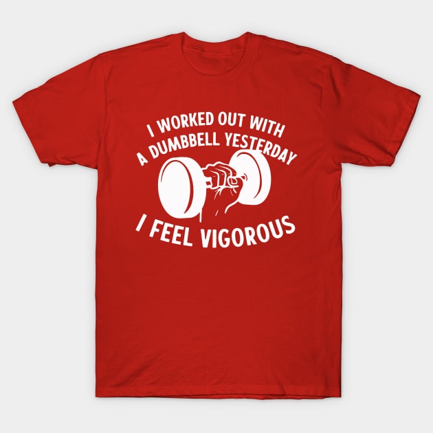 I Worked Out With A Dumbbell Yesterday - I Feel Vigorous T-Shirt by sombreroinc